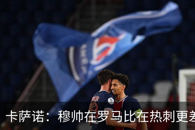 卡萨诺：穆帅在罗马比在热刺更差 这是一场灾难